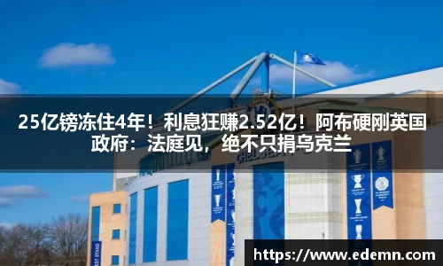 25亿镑冻住4年！利息狂赚2.52亿！阿布硬刚英国政府：法庭见，绝不只捐乌克兰